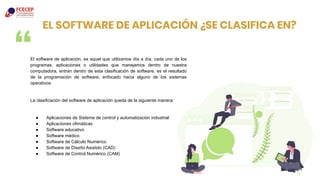 “El software de aplicación, es aquel que utilizamos día a día, cada uno de los
programas, aplicaciones o utilidades que manejamos dentro de nuestra
computadora, entran dentro de esta clasificación de software, es el resultado
de la programación de software, enfocado hacia alguno de los sistemas
operativos.
La clasificación del software de aplicación queda de la siguiente manera:
● Aplicaciones de Sistema de control y automatización industrial
● Aplicaciones ofimáticas
● Software educativo
● Software médico
● Software de Cálculo Numérico
● Software de Diseño Asistido (CAD)
● Software de Control Numérico (CAM)
5
EL SOFTWARE DE APLICACIÓN ¿SE CLASIFICA EN?
 
