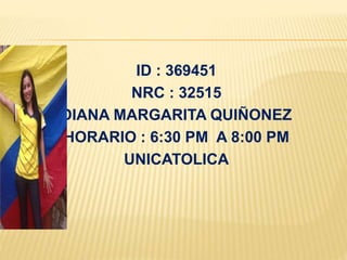 ID : 369451
NRC : 32515
DIANA MARGARITA QUIÑONEZ
HORARIO : 6:30 PM A 8:00 PM
UNICATOLICA
 