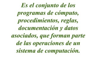 Es el conjunto de los
programas de cómputo,
procedimientos, reglas,
documentación y datos
asociados, que forman parte
de las operaciones de un
sistema de computación.
 