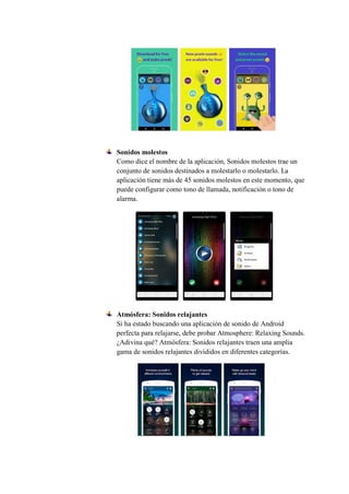 Sonidos molestos
Como dice el nombre de la aplicación, Sonidos molestos trae un
conjunto de sonidos destinados a molestarlo o molestarlo. La
aplicación tiene más de 45 sonidos molestos en este momento, que
puede configurar como tono de llamada, notificación o tono de
alarma.
Atmósfera: Sonidos relajantes
Si ha estado buscando una aplicación de sonido de Android
perfecta para relajarse, debe probar Atmosphere: Relaxing Sounds.
¿Adivina qué? Atmósfera: Sonidos relajantes traen una amplia
gama de sonidos relajantes divididos en diferentes categorías.
 