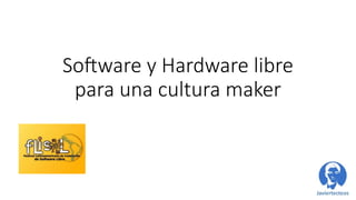 Software y Hardware libre
para una cultura maker
 