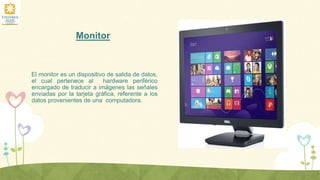 Monitor
El monitor es un dispositivo de salida de datos,
el cual pertenece al hardware periférico
encargado de traducir a imágenes las señales
enviadas por la tarjeta gráfica, referente a los
datos provenientes de una computadora.
 