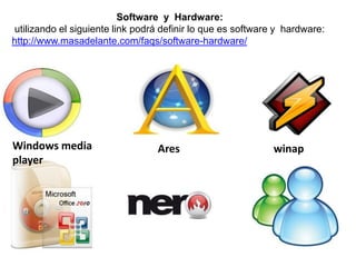 Software y Hardware:
utilizando el siguiente link podrá definir lo que es software y hardware:
http://www.masadelante.com/faqs/software-hardware/
Ares winapWindows media
player
 
