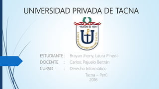 UNIVERSIDAD PRIVADA DE TACNA
ESTUDIANTE: Brayan Jhony, Laura Pineda
DOCENTE : Carlos, Pajuelo Beltrán
CURSO : Derecho Informático
Tacna – Perú
2016
 