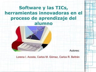 Software y las TICs, herramientas innovadoras en el proceso de aprendizaje del alumno Autores: Lorena I. Acosta, Carlos M. Gómez, Carlos R. Beltrán 