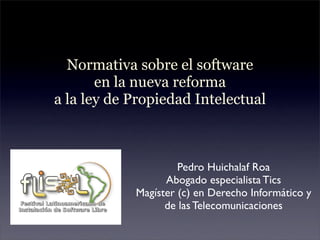Normativa sobre el software
       en la nueva reforma
a la ley de Propiedad Intelectual



                     Pedro Huichalaf Roa
                  Abogado especialista Tics
            Magíster (c) en Derecho Informático y
                  de las Telecomunicaciones
 