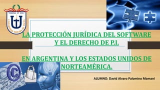 LA PROTECCIÓN JURÍDICA DEL SOFTWARE
Y EL DERECHO DE P.I.
EN ARGENTINA Y LOS ESTADOS UNIDOS DE
NORTEAMÉRICA.
ALUMNO: David Alvaro Palomino Mamani
 