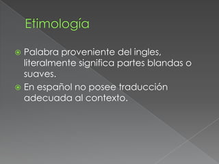  Palabra proveniente del ingles,
  literalmente significa partes blandas o
  suaves.
 En español no posee traducción
  adecuada al contexto.
 