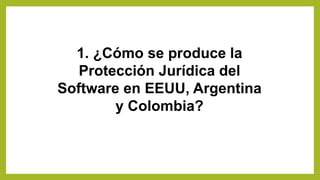 1. ¿Cómo se produce la
Protección Jurídica del
Software en EEUU, Argentina
y Colombia?
 