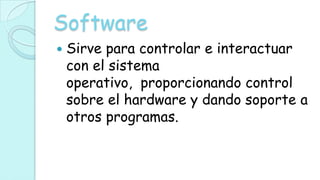 Software
   Sirve para controlar e interactuar
    con el sistema
    operativo, proporcionando control
    sobre el hardware y dando soporte a
    otros programas.
 