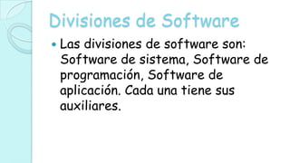 Divisiones de Software
   Las divisiones de software son:
    Software de sistema, Software de
    programación, Software de
    aplicación. Cada una tiene sus
    auxiliares.
 