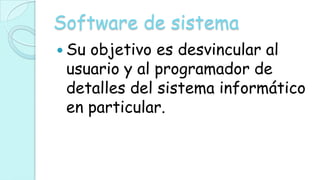 Software de sistema
 Suobjetivo es desvincular al
 usuario y al programador de
 detalles del sistema informático
 en particular.
 