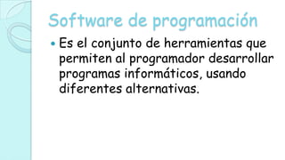 Software de programación
   Es el conjunto de herramientas que
    permiten al programador desarrollar
    programas informáticos, usando
    diferentes alternativas.
 