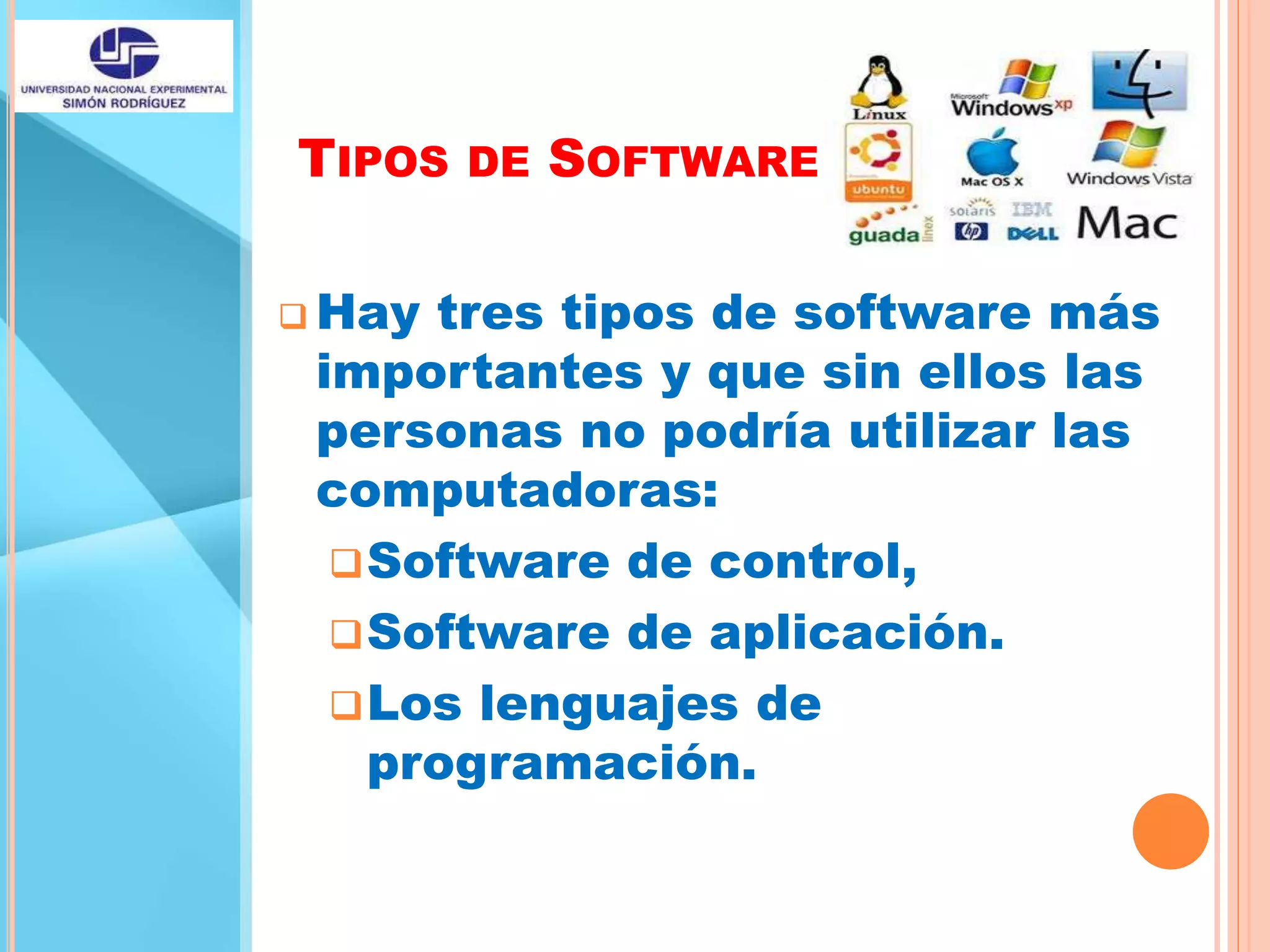 TIPOS DE SOFTWARE
 Hay tres tipos de software más
importantes y que sin ellos las
personas no podría utilizar las
computadoras:
Software de control,
Software de aplicación.
Los lenguajes de
programación.
 