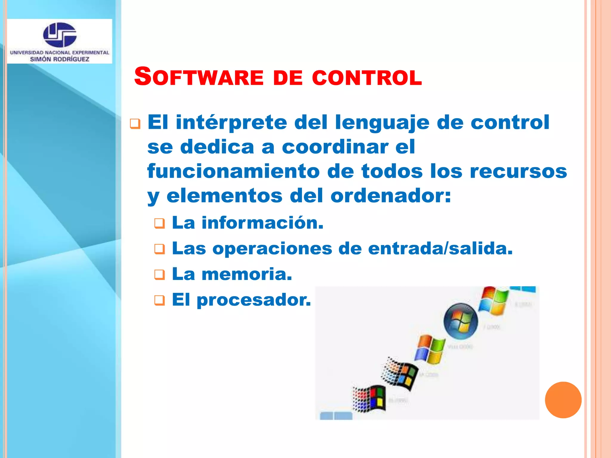 SOFTWARE DE CONTROL
 El intérprete del lenguaje de control
se dedica a coordinar el
funcionamiento de todos los recursos
y elementos del ordenador:
 La información.
 Las operaciones de entrada/salida.
 La memoria.
 El procesador.
 