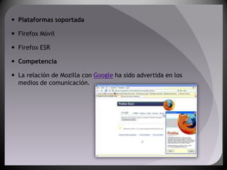 Plataformas soportada

 Firefox Móvil

 Firefox ESR

 Competencia

 La relación de Mozilla con Google ha sido advertida en los
  medios de comunicación.
 