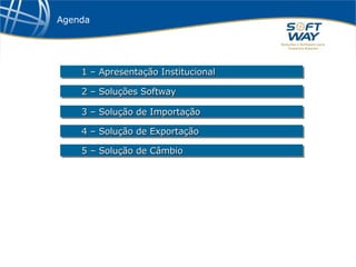 Agenda 1 – Apresentação Institucional 2 – Soluções Softway 3 – Solução de Importação 4 – Solução de Exportação 5 – Solução de Câmbio 