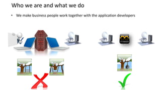 Who we are and what we do
• We make business people work together with the application developers
 