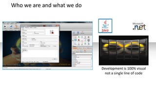 Who we are and what we do




                            Development is 100% visual
                             not a single line of code
 
