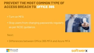 • Turn on MFA
• Stop users from changing passwords regularly
as per NCSC guidance.
PREVENT THE MOST COMMON TYPE OF
ACCESS BREACH TO OFFICE 365
Next:
• Differences between Office 365 MFA and Azure MFA
 