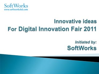 Innovative ideas ForDigital Innovation Fair 2011 Initiated by: SoftWorks 