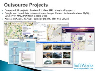    Completed 57 projects. Received Excellent (10) rating in all projects
   Google map based data presentation mash-ups. Connect & show data from MySQL,
    SQL Server, XML, JSON feed, Google Docs
   Access, VBA, XML, ASP.NET, Berkeley DB XML, PHP Web Service
 