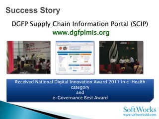 DGFP Supply Chain Information Portal (SCIP)
            www.dgfplmis.org




 Received National Digital Innovation Award 2011 in e-Health
                            category
                              and
                  e-Governance Best Award
 