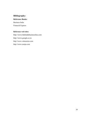 Bibliography:
Reference Books:
Business India
Financial Express


Reference web sites:
http://www.thehindubusinessline.com
http://www.google.co.in
http://www.valuenotes.com
http://www.esnips.com




                                      59
 