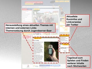 Herausstellung eines aktuellen Themas mit internen und externen Links Themensetzung durch Jugendserver-Saar Aktuellste Kurzinfos und Linkverweise  per Twitter Tagcloud zum Spielen und Finden weiterer Inhalte nach Stichworten 