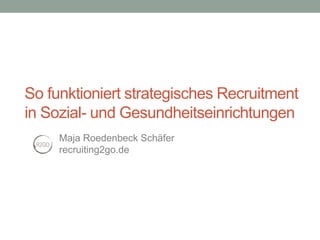 So funktioniert strategisches Recruitment
in Sozial- und Gesundheitseinrichtungen
Maja Roedenbeck Schäfer
recruiting2go.de
 