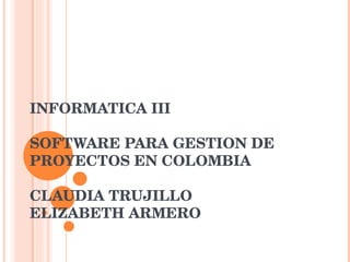 INFORMATICA III SOFTWARE PARA GESTION DE PROYECTOS EN COLOMBIA CLAUDIA TRUJILLO ELIZABETH ARMERO 