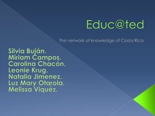 Educ@ted The network of knowledge of Costa Rica Silvia Buján. Miriam Campos. Carolina Chacón. Leonie Krug. Natalia Jimenez. Luz Mary Otarola. Melissa Viquéz. 