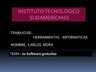 INSTITUTO TECNOLOGICO
        SUDAMERICANO

TRABAJO DE:
              HERRAMIENTAS INFORMATICAS

NOMBRE: CARLOS MORA

TEMA : 20 Software gratuitos
 