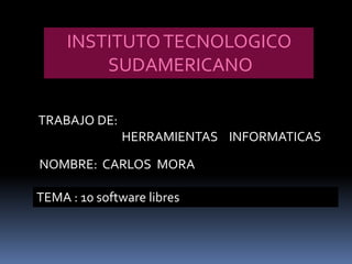 INSTITUTO TECNOLOGICO
         SUDAMERICANO

TRABAJO DE:
              HERRAMIENTAS INFORMATICAS

NOMBRE: CARLOS MORA

TEMA : 10 software libres
 