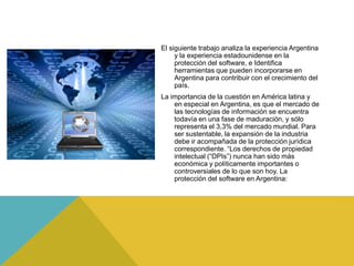 El siguiente trabajo analiza la experiencia Argentina
y la experiencia estadounidense en la
protección del software, e Ide...