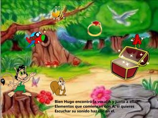 Bien Hugo encontró la vocal A y junto a ella
Elementos que comienzan con A, si quieres
Escuchar su sonido haz clic en el.
 