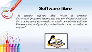Software libre
‘‘El término software libre refiere el conjunto
de software (programa informático) que por elección manifiesta
de su autor, puede ser copiado, estudiado, modificado, utilizado
libremente con cualquier fin y redistribuido con o sin cambios o
mejoras’’.
 