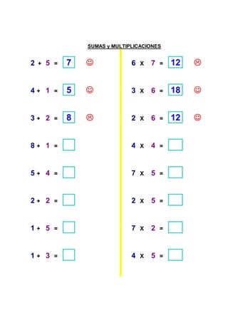 SUMAS y MULTIPLICACIONES


2   +   5   =   7   ☺             6   X   7   =   12


4+ 1        =   5   ☺             3   X   6   =   18   ☺


3+ 2        =   8                 2   X   6   =   12   ☺


8+ 1        =                     4   X   4   =



5+ 4        =                     7   X   5   =



2+ 2        =                     2   X   5   =



1+ 5        =                     7   X   2   =



1+ 3        =                     4   X   5   =
 