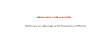 http://www.gr.ssr.upm.es/docencia/grado/rdpr/software/welcome.html#Momentos 
url para descargar el software Momentos  
