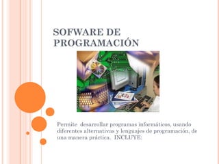 SOFWARE DE
PROGRAMACIÓN
Permite desarrollar programas informáticos, usando
diferentes alternativas y lenguajes de programación, de
una manera práctica. INCLUYE:
 