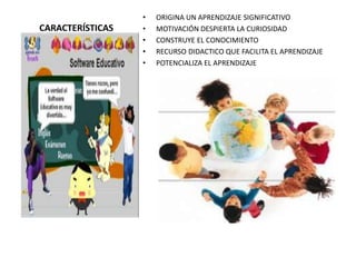 CARACTERÍSTICAS

•
•
•
•
•

ORIGINA UN APRENDIZAJE SIGNIFICATIVO
MOTIVACIÓN DESPIERTA LA CURIOSIDAD
CONSTRUYE EL CONOCIMIENTO
RECURSO DIDACTICO QUE FACILITA EL APRENDIZAJE
POTENCIALIZA EL APRENDIZAJE

 