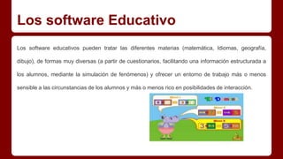 Los software Educativo 
Los software educativos pueden tratar las diferentes materias (matemática, Idiomas, geografía, 
di...