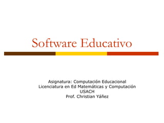Software Educativo Asignatura: Computación Educacional Licenciatura en Ed Matemáticas y Computación USACH Prof. Christian Yáñez 