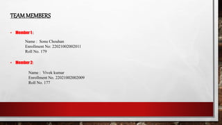 TEAMMEMBERS
• Member 1 :
Name : Sonu Chouhan
Enrollment No: 22021002002011
Roll No. 179
• Member 2:
Name : Vivek kumar
Enrollment No. 22021002002009
Roll No. 177
 