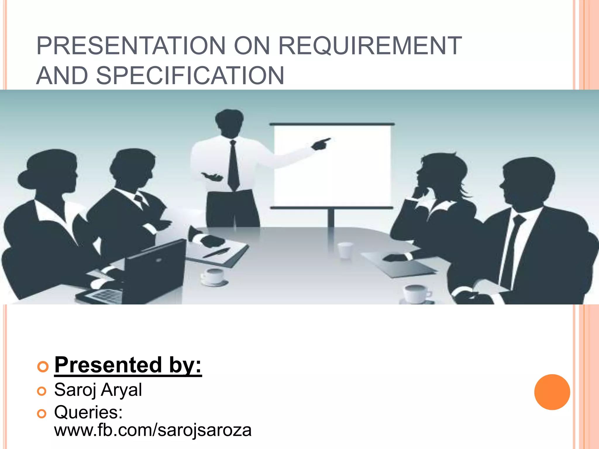 PRESENTATION ON REQUIREMENT
AND SPECIFICATION
 Presented by:
 Saroj Aryal
 Queries:
www.fb.com/sarojsaroza
 