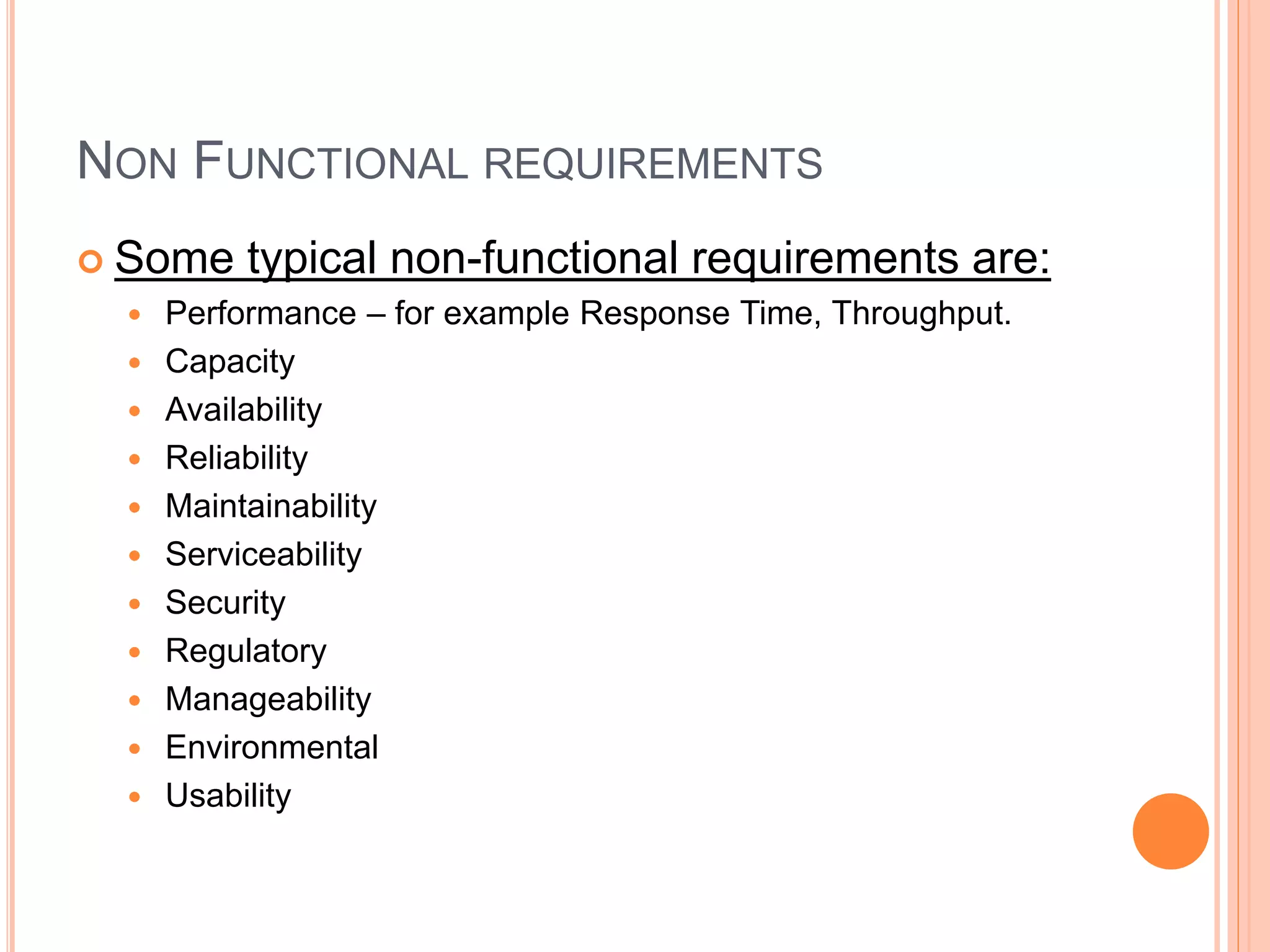 NON FUNCTIONAL REQUIREMENTS
 Some typical non-functional requirements are:
 Performance – for example Response Time, Throughput.
 Capacity
 Availability
 Reliability
 Maintainability
 Serviceability
 Security
 Regulatory
 Manageability
 Environmental
 Usability
 