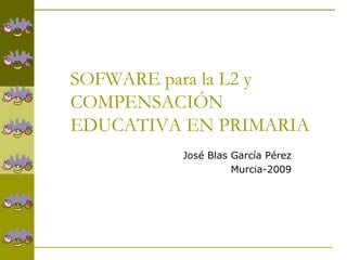 SOFWARE para la L2 y
COMPENSACIÓN
EDUCATIVA EN PRIMARIA
José Blas García Pérez
Murcia-2009
 