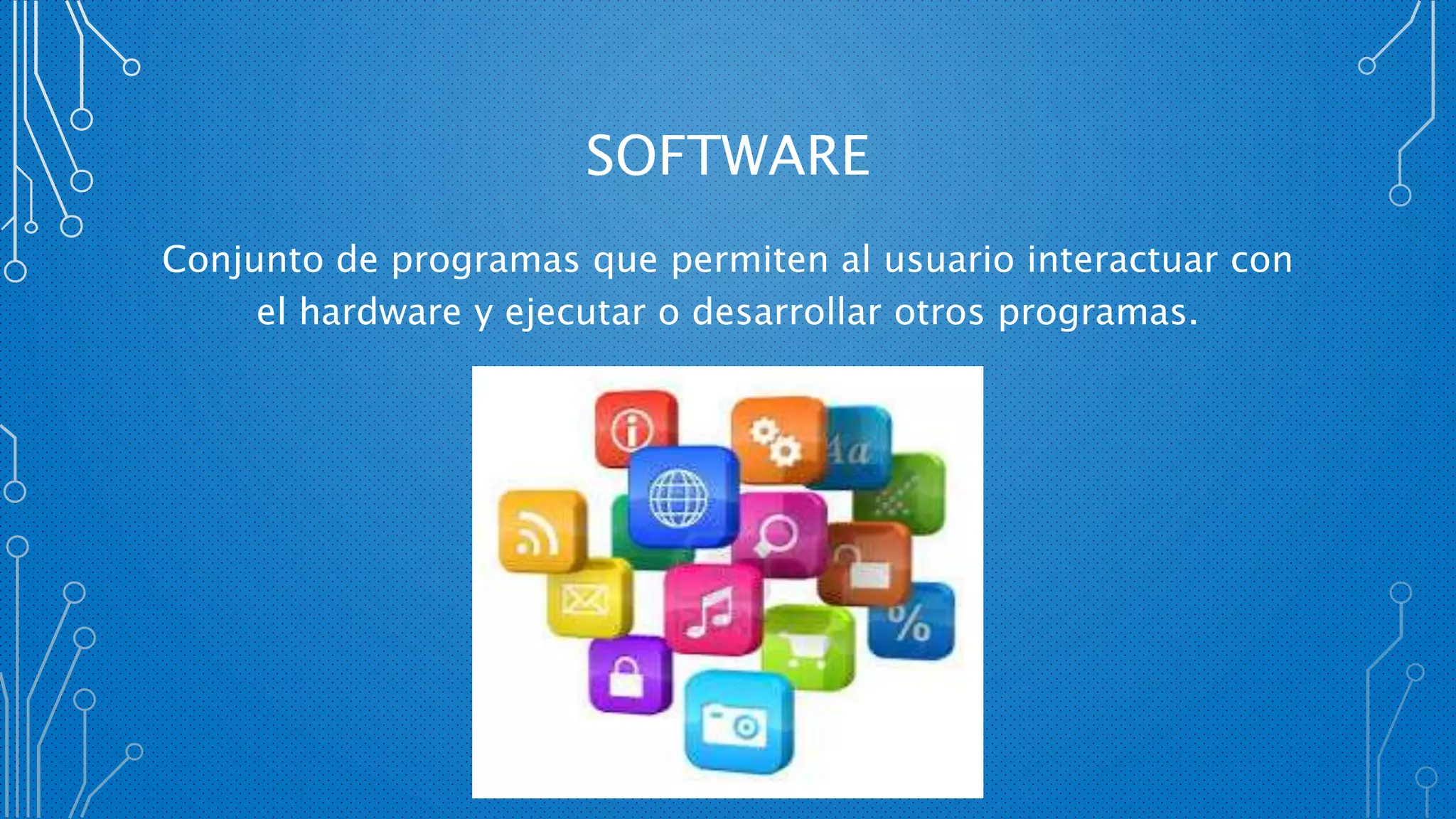 SOFTWARE
Conjunto de programas que permiten al usuario interactuar con
el hardware y ejecutar o desarrollar otros programas.
 