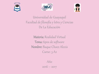 Universidad de Guayaquil
Facultad de filosofía y letra y Ciencias
De La Educación
Materia: Realidad Virtual
Tema: tipos de software
Nombre: Baque Choez Alexis
Curso: 3 A2
Año
2016 – 2017
 