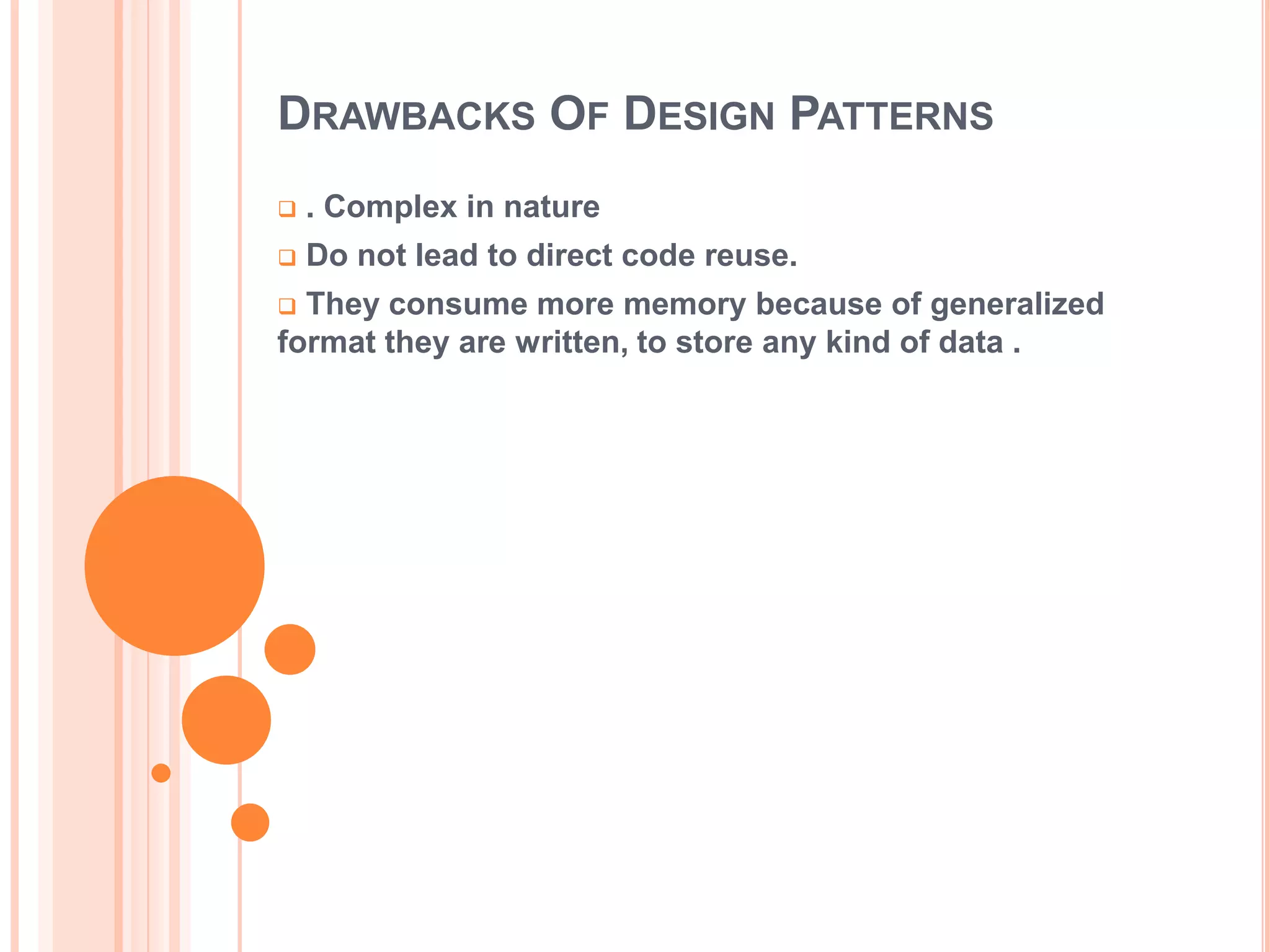 DRAWBACKS OF DESIGN PATTERNS
   . Complex in nature
   Do not lead to direct code reuse.
 They consume more memory because of generalized
format they are written, to store any kind of data .
 